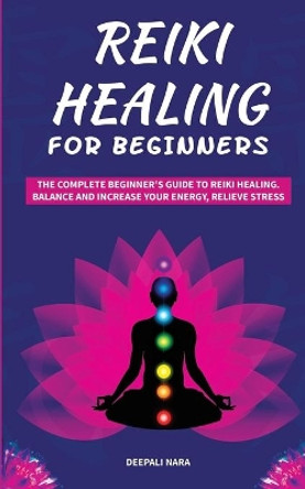 Reiki Healing for Beginners: The Complete Beginner's Guide to Reiki Healing. Balance and Increase your Energy, Relieve Stress by Deepali Nara 9781695140028