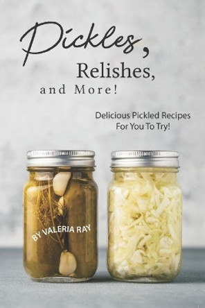 Pickles, Relishes, and More!: Delicious Pickled Recipes for You to Try! by Valeria Ray 9781695498969