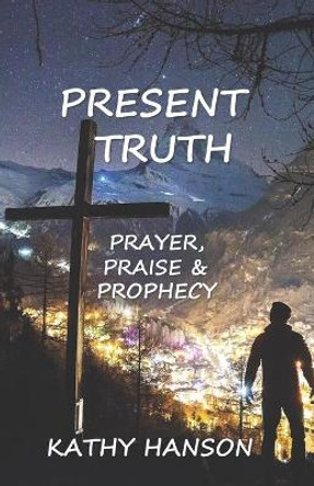 Present Truth: Prayer, Praise and Prophecy by Kathy Hanson 9781696032537