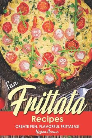 Fun Frittata Recipes: Create Fun, Flavorful Frittatas! by Heston Brown 9781696834773