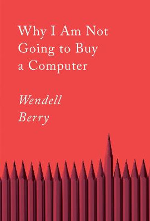 Why I Am Not Going to Buy a Computer: Essays by Wendell Berry