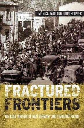 Fractured Frontiers - The Exile Writing of Nazi Germany and Francoist Spain by Monica Jato