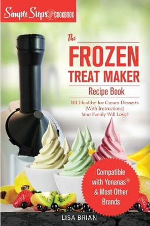 My Yonanas Frozen Treat Maker Soft Serve Ice Cream Machine Recipe Book, a Simple Steps Brand Cookbook: 101 Delicious Frozen Fruit & Vegan Ice Cream Recipes, Pro Tips & Instructions from Simple Steps! by Lisa Brian 9781698952000