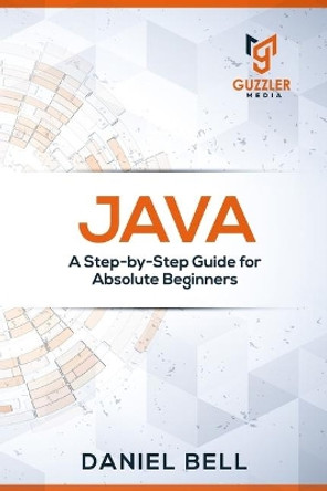 Java: A Step-by-Step Guide for Absolute Beginners by Daniel Bell 9781699261699