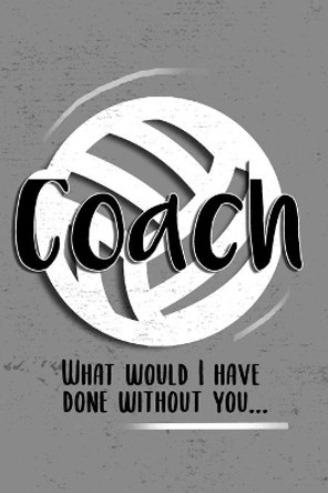 COACH! What would I have done without you!: 6x9 Notebook, Ruled, funny, Thankyou gift, appreciation for women/men coach or retirement gift ideas for any sport basketball, softball, volleyball, soccer by Perfect Journals 9781703392920