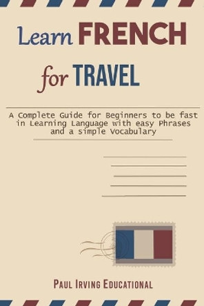 Learn French for Travel: A complete guide for beginners to be fast in learning language with easy phrases and a simple vocabulary. by Paul Irving Educational 9781707676965