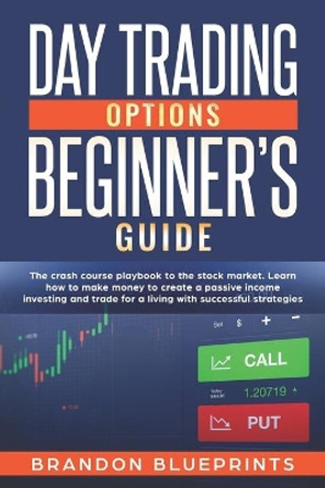 Day Trading Options Beginners Guide: The Playbook Crash Course to the Stock Market. Learn How to Make Money to Create a Passive Income Investing and Trade for a Living with Successful Strategies by Brandon Blueprints 9781708475864