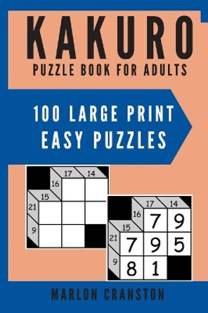 Kakuro Puzzle Book For Adults: 100 Large Print Easy Puzzles for Kakuro Lovers to Solve by Marlon Cranston 9781699916513