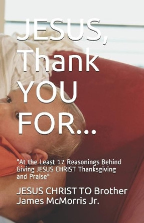 JESUS, Thank YOU FOR...: &quot;At the Least 17 Reasonings Behind Giving JESUS CHRIST Thanksgiving and Praise&quot; by The Father The Holy Spirit 9781708222598