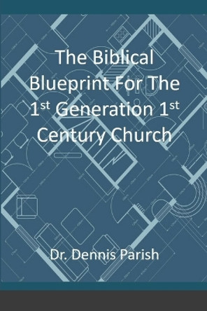 The Biblical Blueprint For The 1st Generation 1st Century Church by Dennis Parish 9781716344596