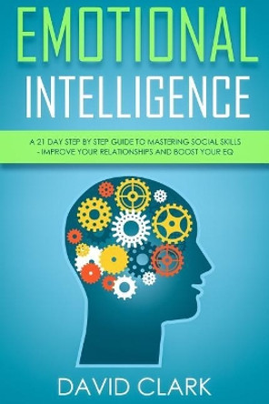 Emotional Intelligence: A 21- Day Step by Step Guide to Mastering Social Skills, Improve Your Relationships, and Boost Your EQ by David Clark 9781717140098