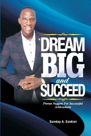 Dream Big And Succeed: Proven Nuggets For Successful Achievement by Sunday a Ezekiel 9781718636620