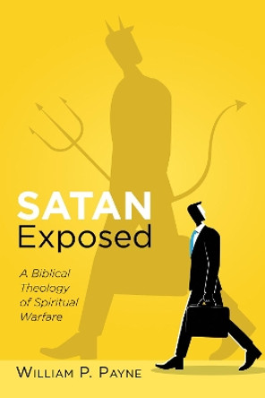 Satan Exposed: A Biblical Theology of Spiritual Warfare by William P Payne 9781532656064