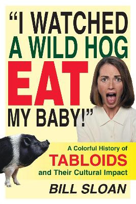 I Watched a Wild Hog Eat My Baby: A Colorful History of Tabloids and Their Cultural Impact by Bill Sloan 9781573929028