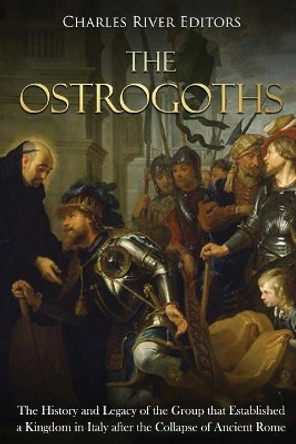 The Ostrogoths: The History and Legacy of the Group that Established a Kingdom in Italy after the Collapse of Ancient Rome by Charles River Editors 9781719223034