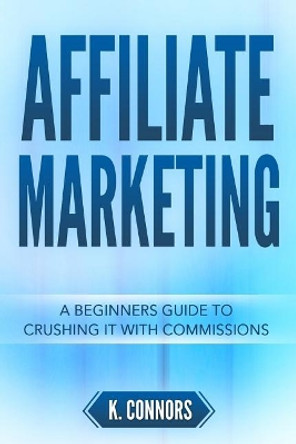 Affiliate Marketing: A Beginners Guide to Crushing It with Commissions by K Connors 9781720012696