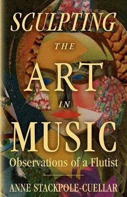 Sculpting the Art in Music: Observations of a Flutist by Anne Stackpole-Cuellar 9781643880402