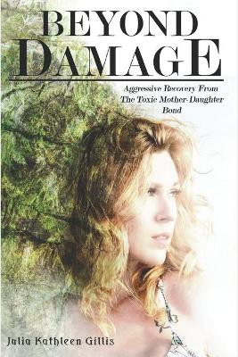 Beyond Damage: Aggressive Recovery From The Toxic Mother-Daughter Bond by Julia Kathleen Gillis 9781777010614