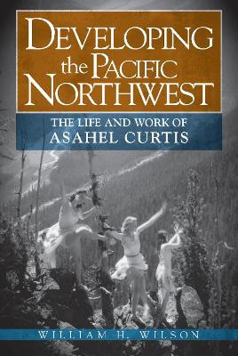 Developing the Pacific Northwest: The Life and Work of Asahel Curtis by Professor William H Wilson, Jr. 9780874223316