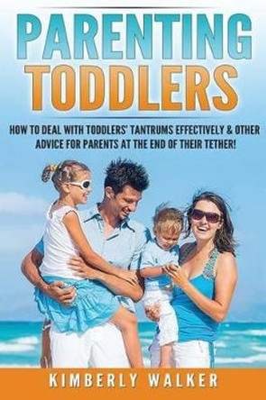 Parenting Toddlers: How to Deal with Toddlers' Tantrums Effectively & Other Advice for Parents at the End of Their Tether! by Kimberly Walker 9781540877062