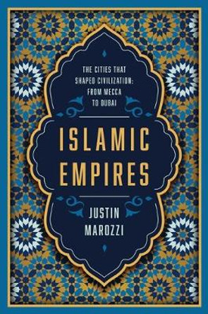 Islamic Empires: The Cities That Shaped Civilization: From Mecca to Dubai by Justin Marozzi