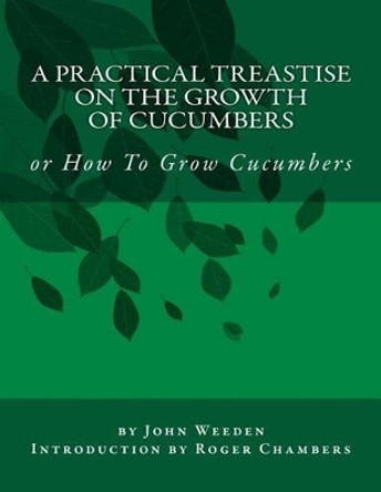 A Practical Treastise on the Growth of Cucumbers: Or How to Grow Cucumbers by John Weeden 9781541240216