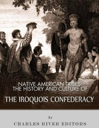 Native American Tribes: The History and Culture of the Iroquois Confederacy by Charles River Editors 9781542767286