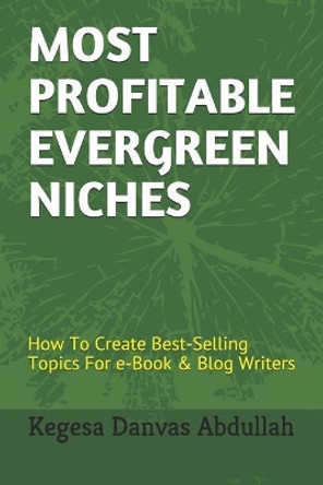 Most Profitable Evergreen Niches: How to Create Best-Selling Topics for E-Book & Blog Writers by Kegesa Danvas Abdullah 9781793033215