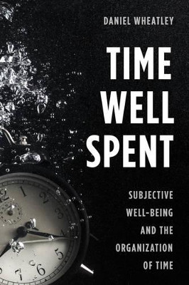 Time Well Spent: Subjective Well-Being and the Organization of Time by Daniel Wheatley 9781783484256