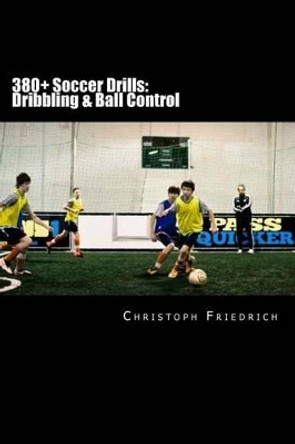 380+ Soccer Drills: Dribbling & Ball Control: Soccer Football Practice Drills For Youth Coaching & Skills Training by Christoph Friedrich 9781517686918