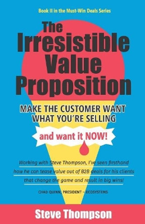 The Irresistible Value Proposition: Make the Customer Want What You're Selling and Want It Now by Steve Thompson 9781544501963