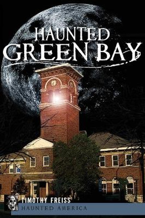 Haunted Green Bay by Timothy Freiss 9781596299856