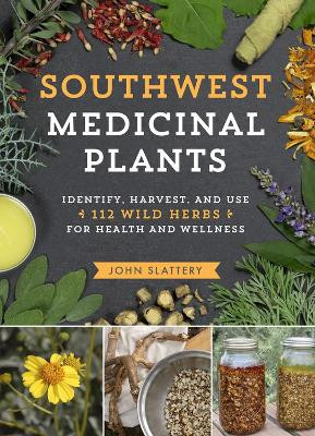 Southwest Medicinal Plants: Identify, Harvest and Use 112 Wild Herbs for Health and Wellness by John Slattery 9781604699111
