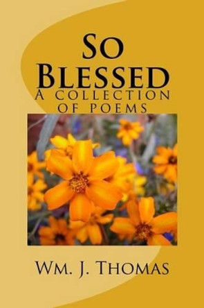 So Blessed: A collection of poems by Wm J Thomas 9781502589903