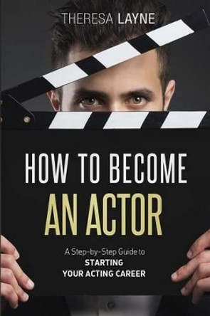 How to Become an Actor: A Step-by-Step Guide to Starting Your Acting Career by Theresa Layne 9781519404183