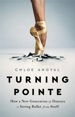 Turning Pointe: How a New Generation of Dancers Is Saving Ballet from Itself by Chloe Angyal