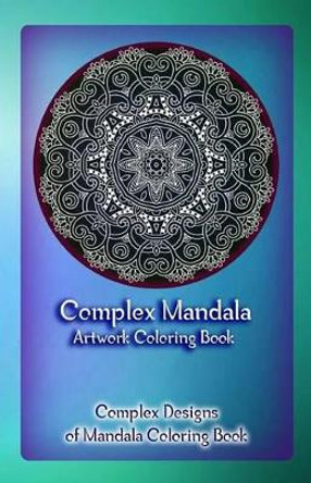 Complex Mandala Artwork Coloring Book: Complex Designs of Mandala Coloring Book by Gala Publication 9781522722298