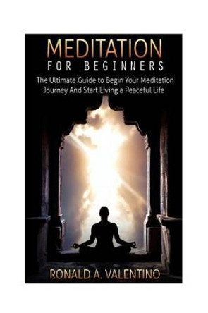 Meditation For Beginners: The Ultimate Guide to Begin Your Meditation Journey And Start Living a Peaceful Life by Ronald a Valentino 9781523702008