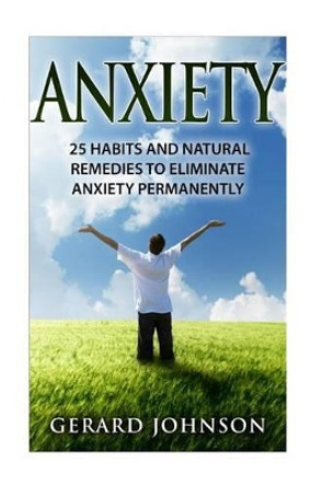 Anxiety: 25 Habits And Natural Remedies To Overcome Anxiety Permanently (overcome anxiety, anxiety self help, anxiety workbook, anxiety relief, anxiety treatment, anxiety disorder, anxiety) by Gerard Johnson 9781530940387