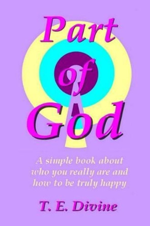 Part of God: A simple book about who you really are, and how to be truly happy by T E Divine 9781500909260