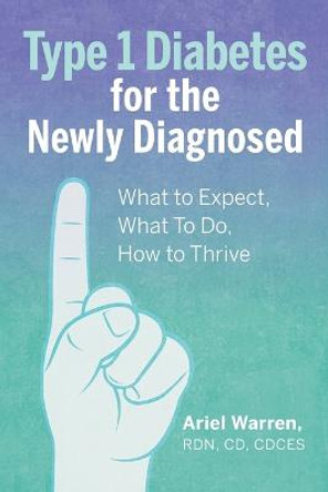 Type 1 Diabetes for the Newly Diagnosed: What to Expect, What to Do, How to Thrive by Ariel Warren, Rdn