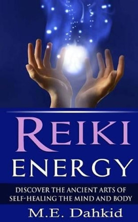 Reiki Energy: Discover the Ancient Arts of Self-Healing the Mind and Body by M E Dahkid 9781502537379