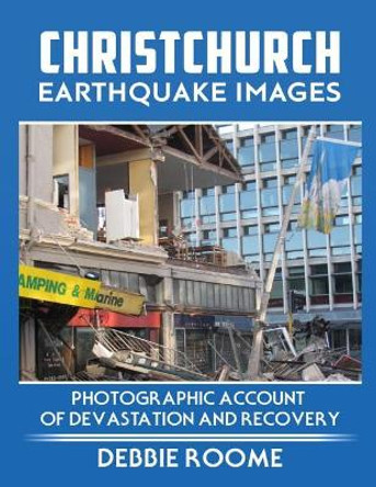 Christchurch Earthquake Images: A Photographic Account of Devastation and Recovery by Debbie Roome 9781547282944