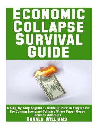 Economic Collapse Survival Guide: A Step-By-Step Beginner's Guide On How To Prepare For The Coming Economic Collapse Where Paper Money Becomes Worthless by Ronald Williams 9781548228217
