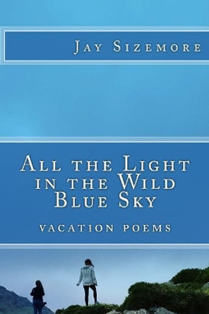 All the Light in the Wild Blue Sky: vacation poems by Jay Sizemore 9781548657758