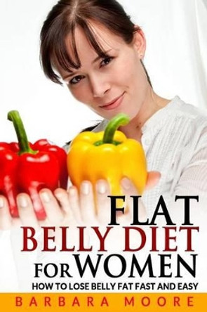 Flat Belly Diet For Women: How to Lose Belly Fat Fast and Easy by Barbara Moore 9781495493942