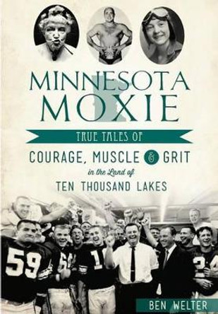 Minnesota Moxie: True Tales of Courage, Muscle and Grit in the Land of Ten Thousand Lakes by Ben Welter 9781467135719