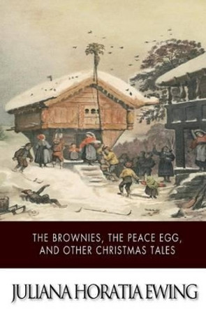 The Brownies, The Peace Egg, And Other Christmas Tales by Juliana Horatia Ewing 9781502496003