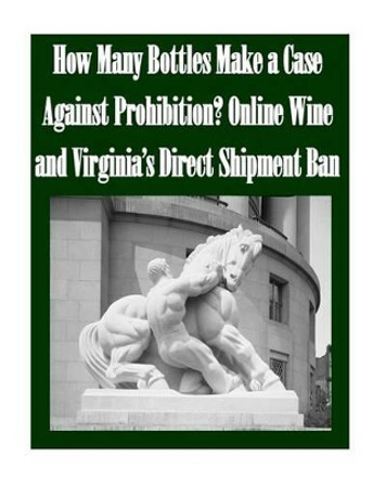 How Many Bottles Make a Case Against Prohibition? Online Wine and Virginia's Direct Shipment Ban by Federal Trade Commission 9781502739094