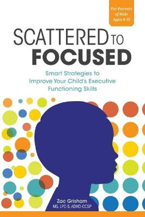 Scattered to Focused: Smart Strategies to Improve Your Child's Executive Functioning Skills by Zac Grisham, MS